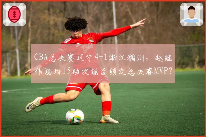 CBA总决赛辽宁4-1浙江稠州，赵继伟场均15助攻能否锁定总决赛MVP？