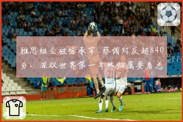 雅思组合被徐承宰_蔡侑玎反超840分,混双世界第一年终归属要看总决赛签运