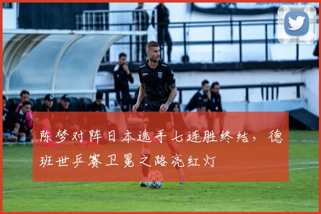 陈梦对阵日本选手七连胜终结,德班世乒赛卫冕之路亮红灯