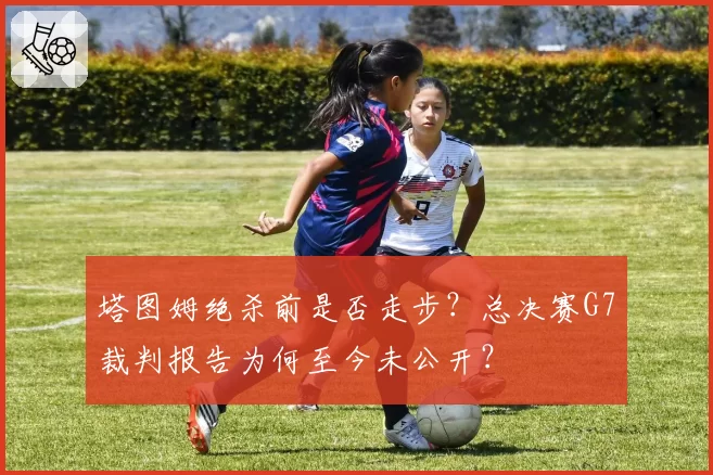 塔图姆绝杀前是否走步？总决赛G7裁判报告为何至今未公开？
