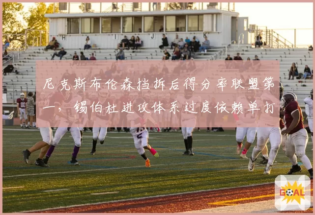尼克斯布伦森挡拆后得分率联盟第一，锡伯杜进攻体系过度依赖单打