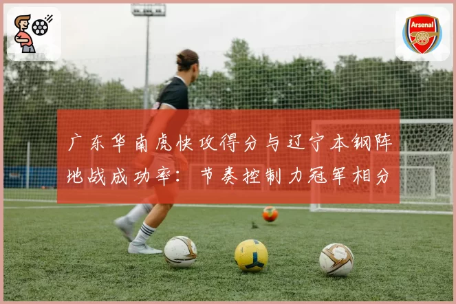 广东华南虎快攻得分与辽宁本钢阵地战成功率:节奏控制力冠军相分析