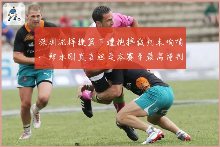 深圳沈梓捷篮下遭抱摔裁判未响哨，郑永刚直言这是本赛季最离谱判罚？