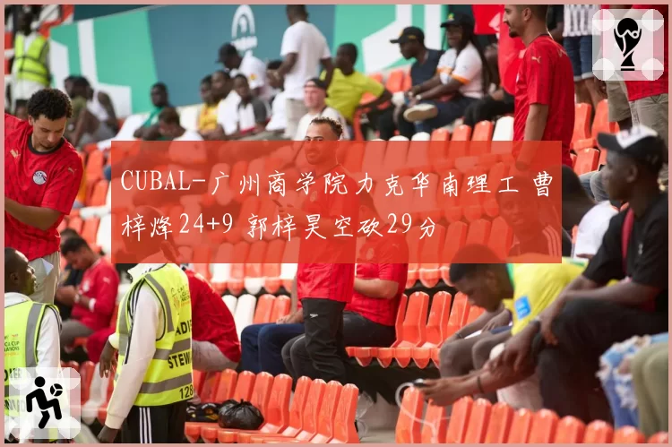 CUBAL-广州商学院力克华南理工 曹梓烽24+9 郭梓昊空砍29分