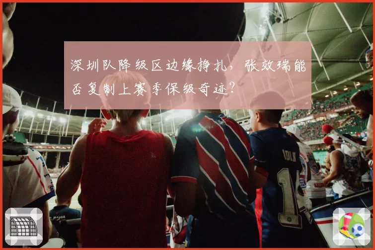 深圳队降级区边缘挣扎，张效瑞能否复制上赛季保级奇迹？
