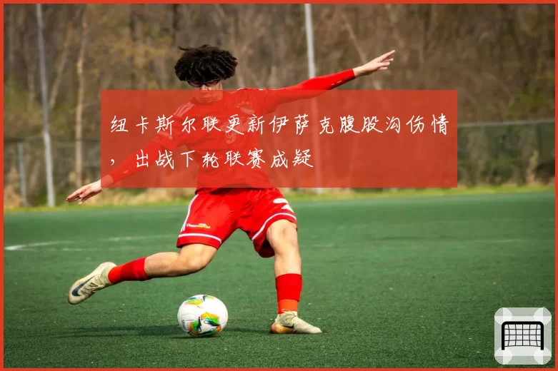 纽卡斯尔联更新伊萨克腹股沟伤情，出战下轮联赛成疑