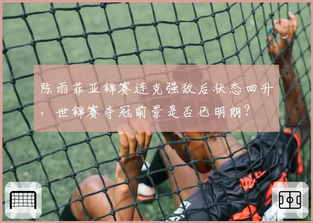 陈雨菲亚锦赛连克强敌后状态回升，世锦赛夺冠前景是否已明朗？