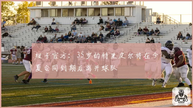 纽卡官方:35岁的特里皮尔将在今夏合同到期后离开球队