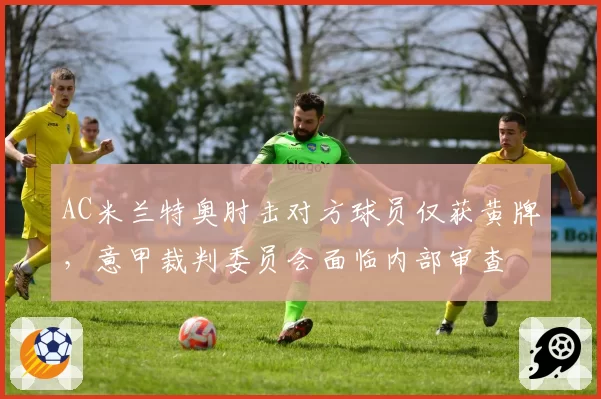 AC米兰特奥肘击对方球员仅获黄牌,意甲裁判委员会面临内部审查
