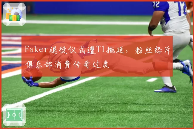 Faker退役仪式遭T1拖延，粉丝怒斥俱乐部消费传奇过度