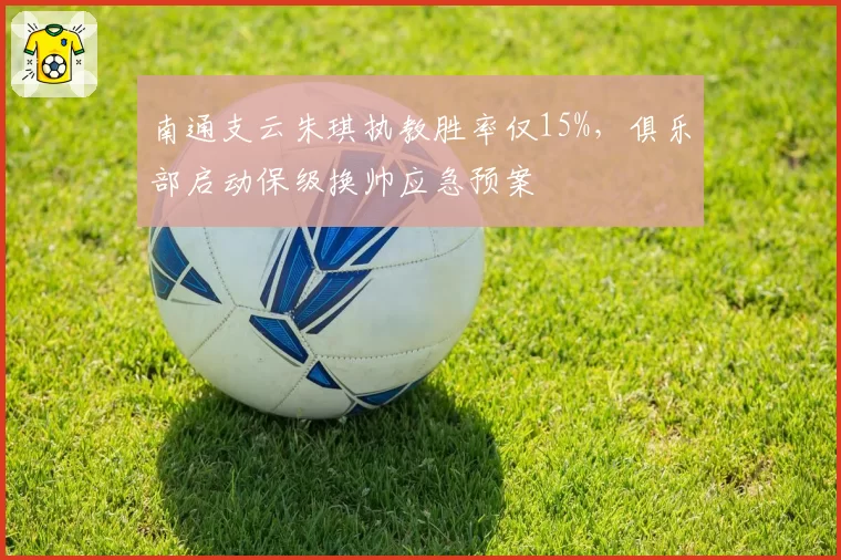南通支云朱琪执教胜率仅15%，俱乐部启动保级换帅应急预案