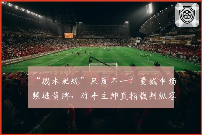 “战术犯规”尺度不一？曼城中场频逃黄牌，对手主帅直指裁判纵容