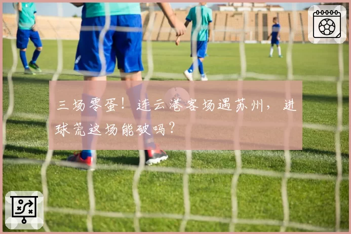 三场零蛋！连云港客场遇苏州，进球荒这场能破吗？