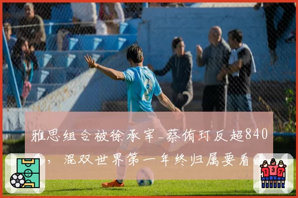 雅思组合被徐承宰_蔡侑玎反超840分,混双世界第一年终归属要看总决赛签运